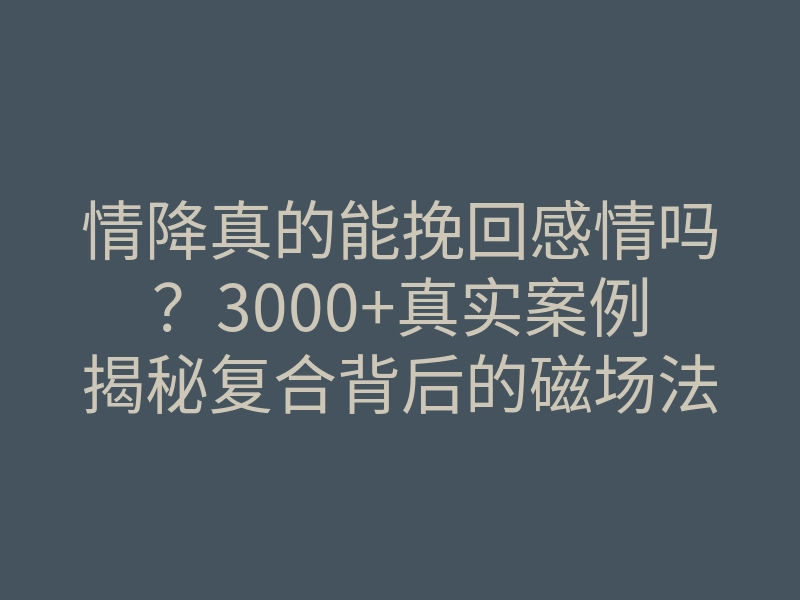 情降真的能挽回感情吗?3000+真实案例揭秘复合背后的磁场法则