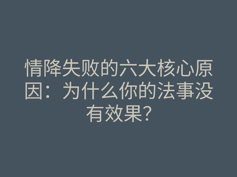 情降失败的六大核心原因:为什么你的法事没有效果?