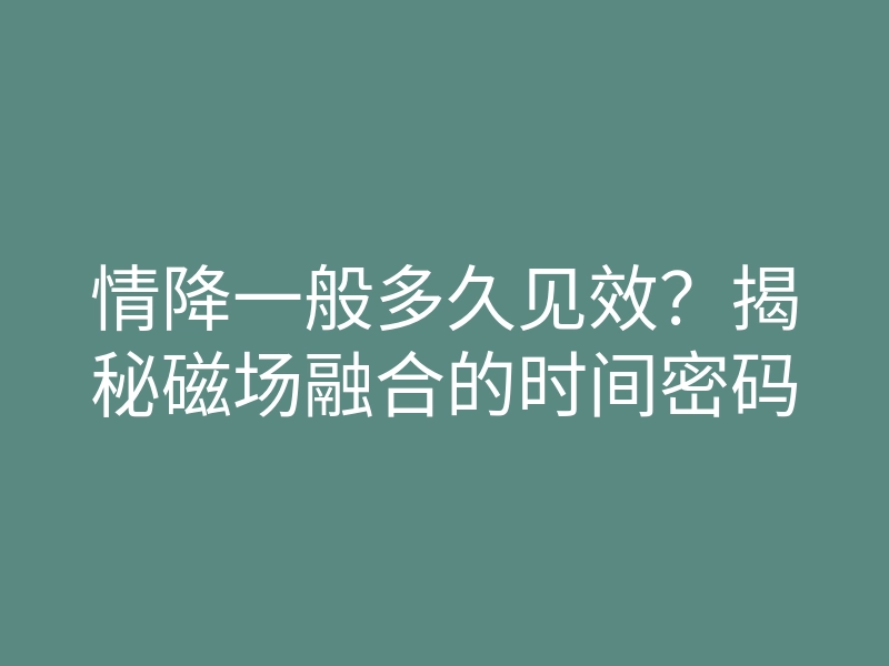 情降一般多久见效?揭秘磁场融合的时间密码