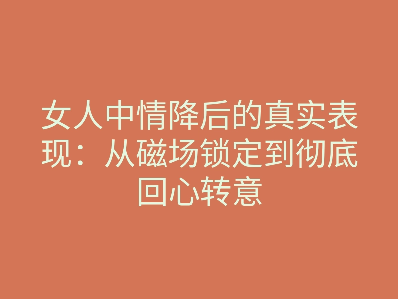 女人中情降后的真实表现:从磁场锁定到彻底回心转意