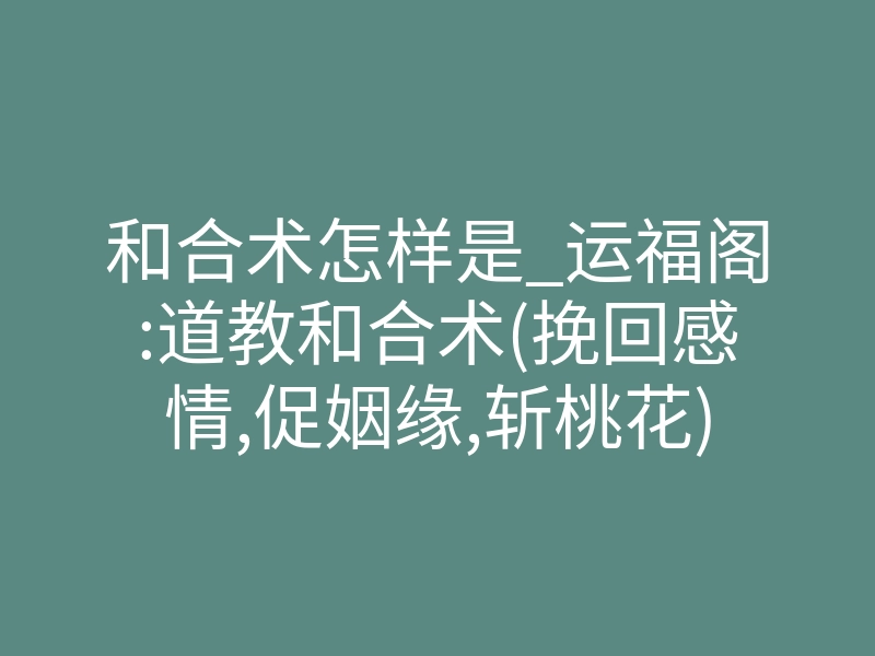 和合术怎样是_运福阁:道教和合术(挽回感情,促姻缘,斩桃花)