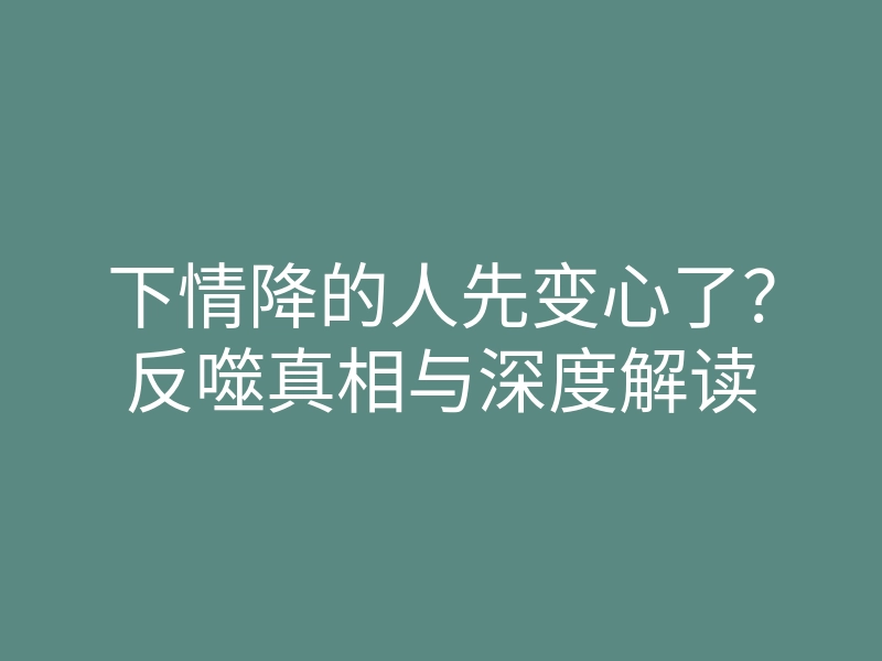 下情降的人先变心了?反噬真相与深度解读