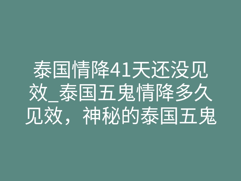 泰国情降41天还没见效_泰国五鬼情降多久见效，神秘的泰国五鬼情降术：让您迅速吸引心仪的对象，并展现出浓