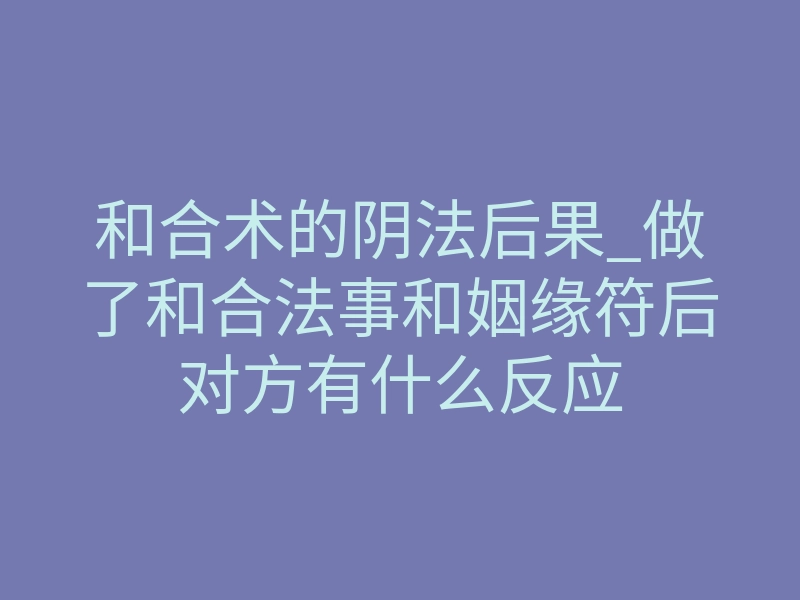 和合术的阴法后果_做了和合法事和姻缘符后对方有什么反应