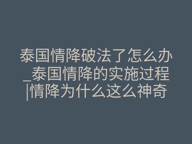 泰国情降破法了怎么办_泰国情降的实施过程|情降为什么这么神奇