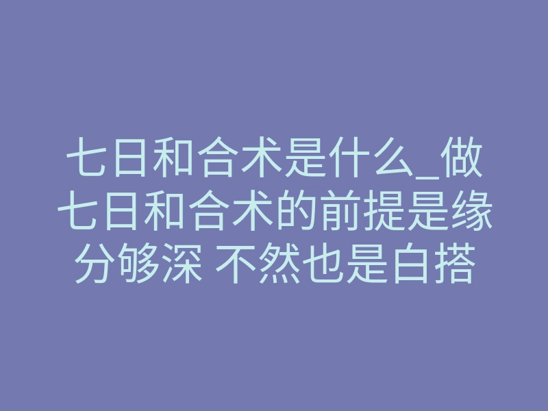 七日和合术是什么_做七日和合术的前提是缘分够深 不然也是白搭七日和合法事成功