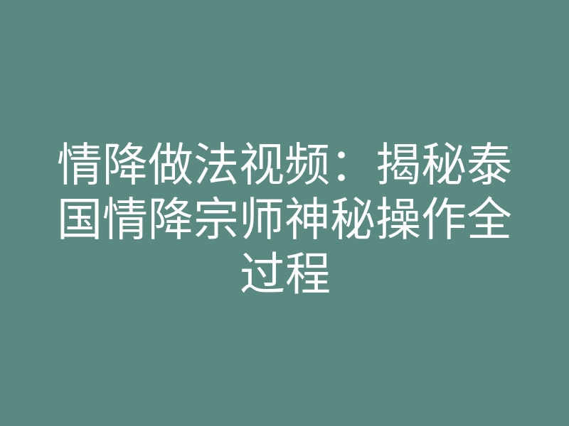 情降做法视频:揭秘泰国情降宗师神秘操作全过程