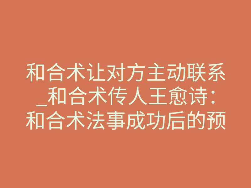 和合术让对方主动联系_和合术传人王愈诗:和合术法事成功后的预兆