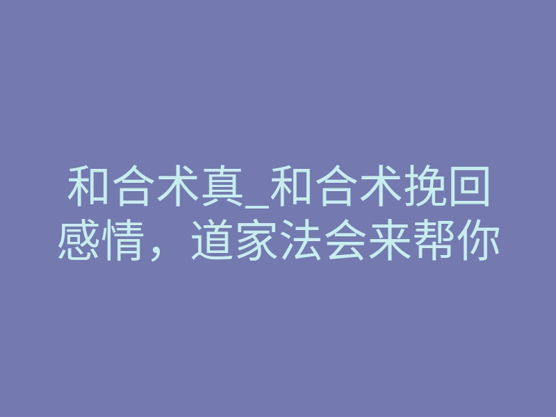 和合术真_和合术挽回感情,道家法会来帮你