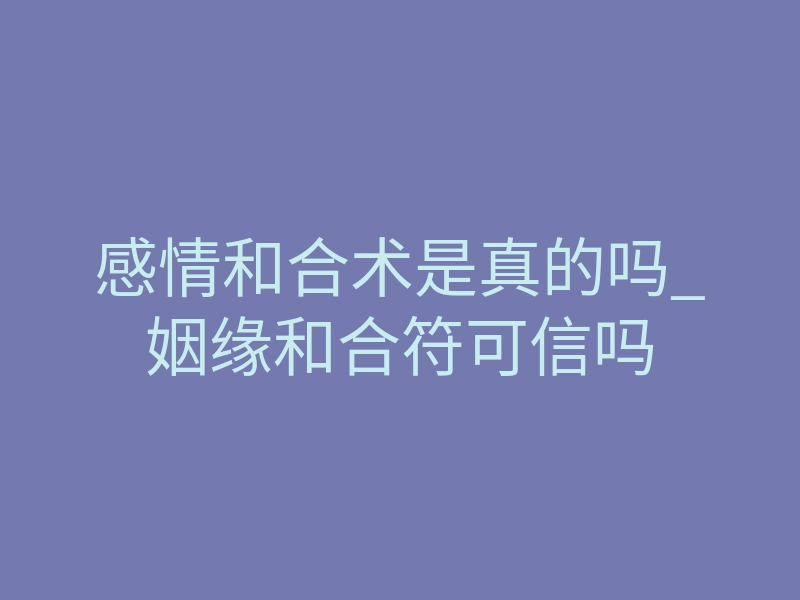 感情和合术是真的吗_姻缘和合符可信吗