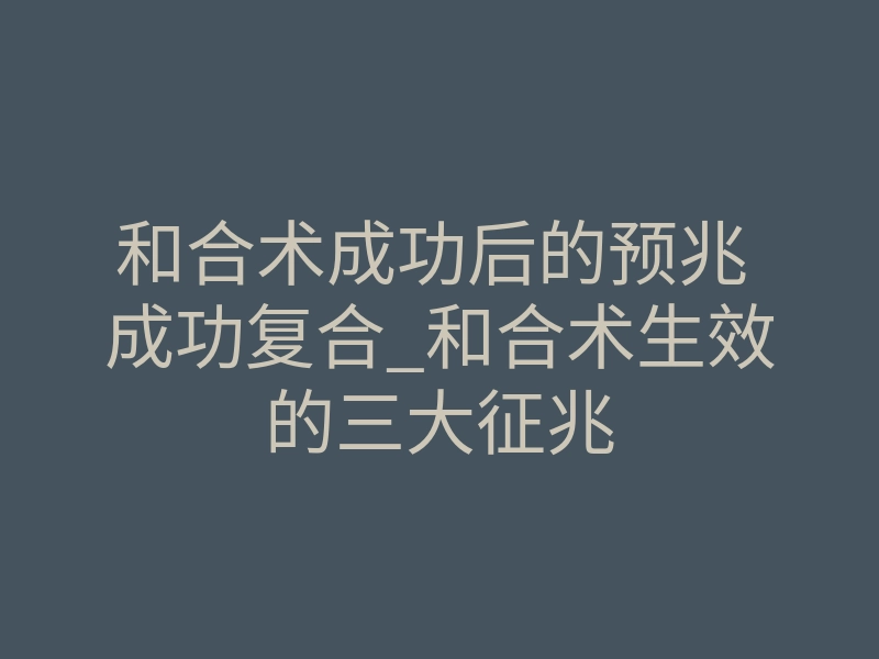 和合术成功后的预兆 成功复合_和合术生效的三大征兆