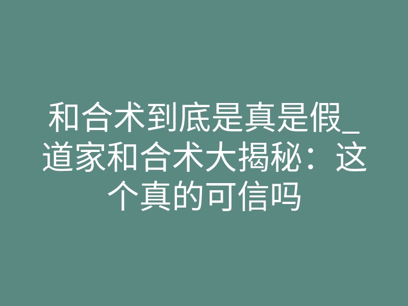 和合术到底是真是假_道家和合术大揭秘:这个真的可信吗