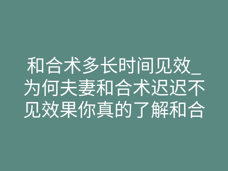 和合术多长时间见效_为何夫妻和合术迟迟不见效果你真的了解和合
