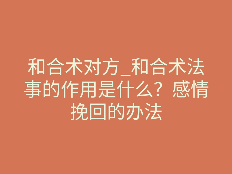 和合术对方_和合术法事的作用是什么?感情挽回的办法