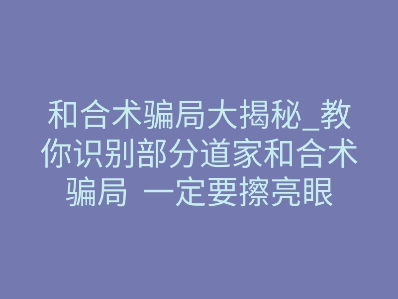 和合术骗局大揭秘_教你识别部分道家和合术骗局 一定要擦亮眼睛