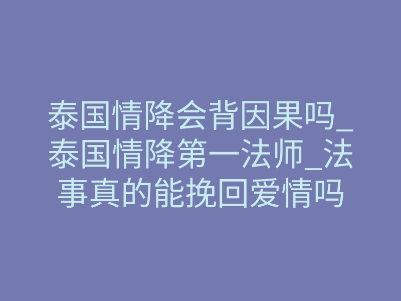 泰国情降会背因果吗_泰国情降第一法师_法事真的能挽回爱情吗