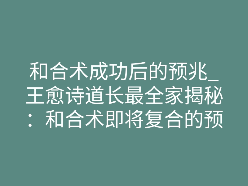和合术成功后的预兆_王愈诗道长最全家揭秘:和合术即将复合的预兆