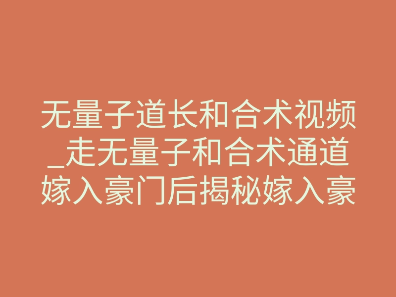 无量子道长和合术视频_走无量子和合术通道嫁入豪门后揭秘嫁入豪门的代价