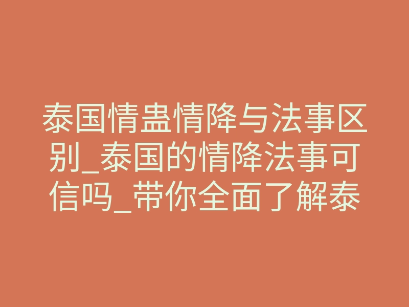 泰国情蛊情降与法事区别_泰国的情降法事可信吗_带你全面了解泰国情降
