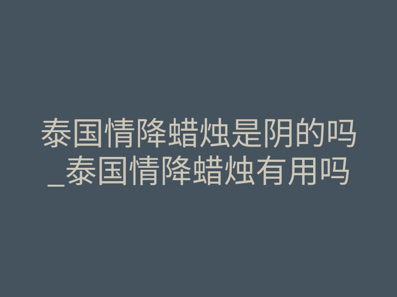 泰国情降蜡烛是阴的吗_泰国情降蜡烛有用吗