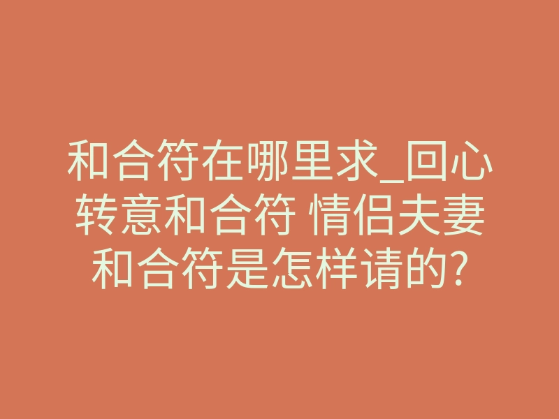 和合符在哪里求_回心转意和合符 情侣夫妻和合符是怎样请的?