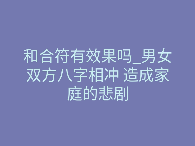 和合符有效果吗_男女双方八字相冲 造成家庭的悲剧