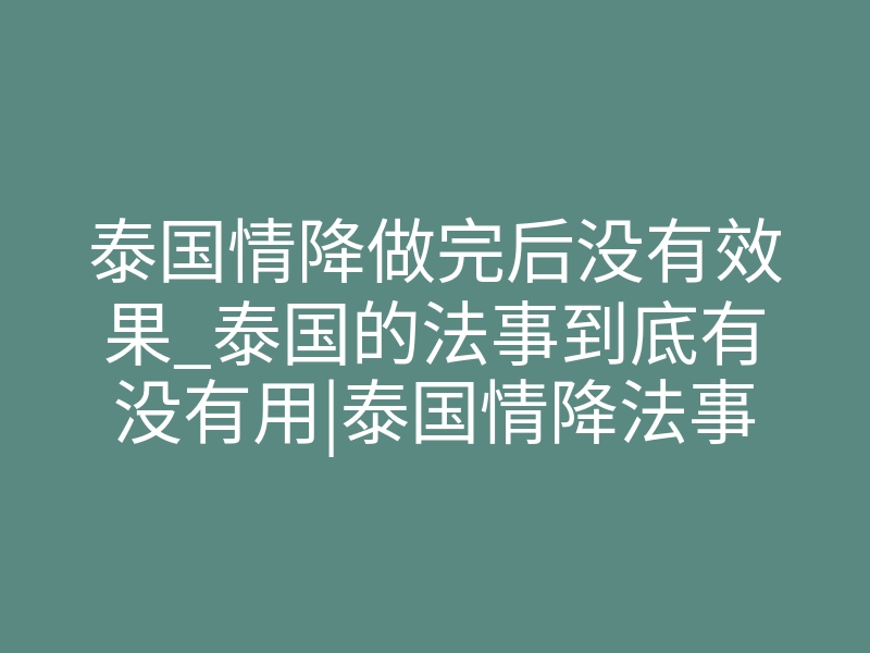 泰国情降做完后没有效果_泰国的法事到底有没有用|泰国情降法事真的有用吗