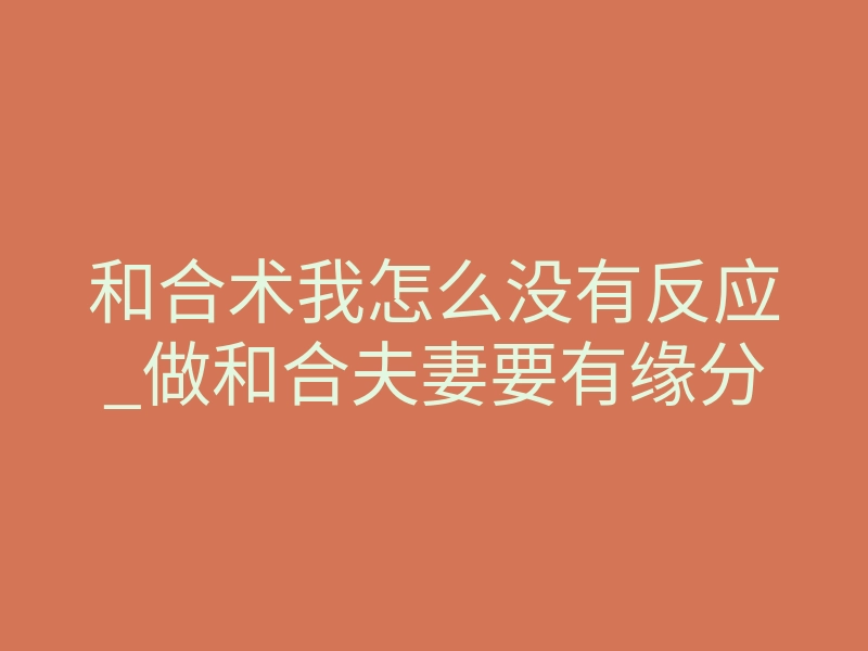和合术我怎么没有反应_做和合夫妻要有缘分