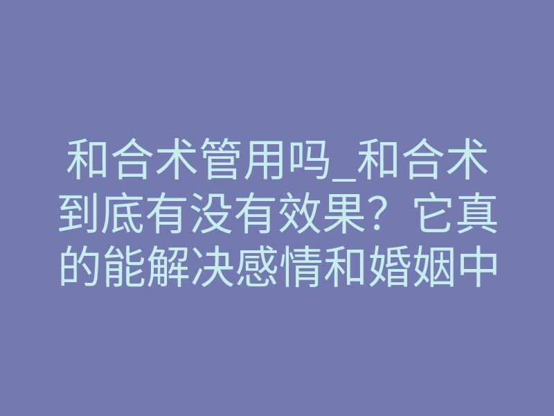和合术管用吗_和合术到底有没有效果？它真的能解决感情和婚姻中的问题吗？