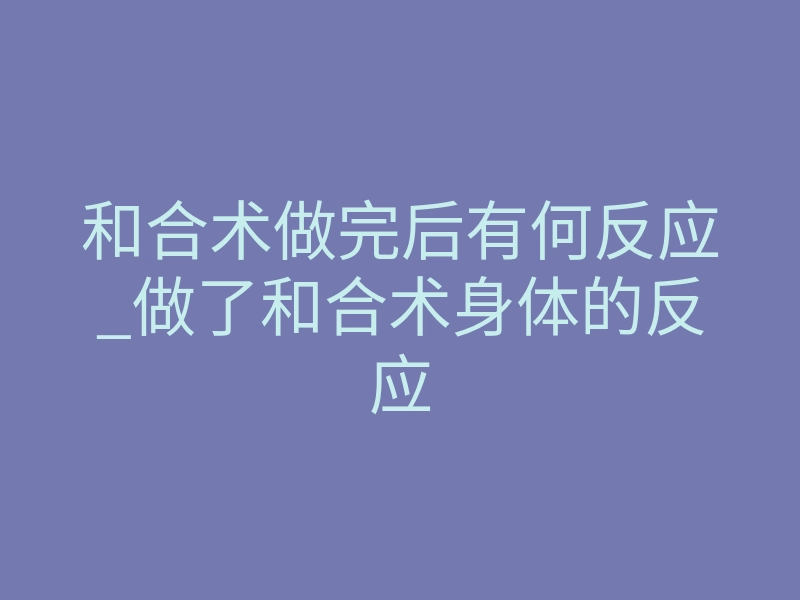 和合术做完后有何反应_做了和合术身体的反应