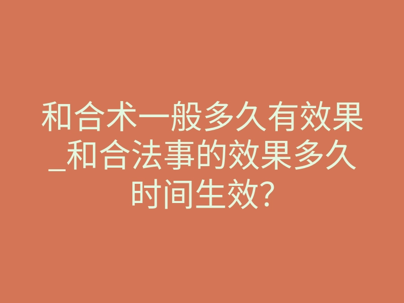 和合术一般多久有效果_和合法事的效果多久时间生效?