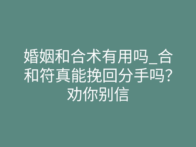 婚姻和合术有用吗_合和符真能挽回分手吗?劝你别信