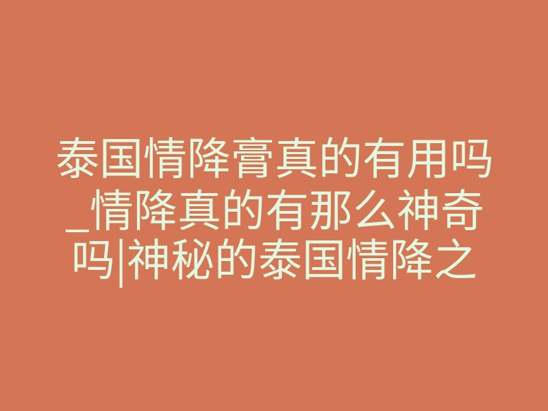 泰国情降膏真的有用吗_情降真的有那么神奇吗|神秘的泰国情降之道