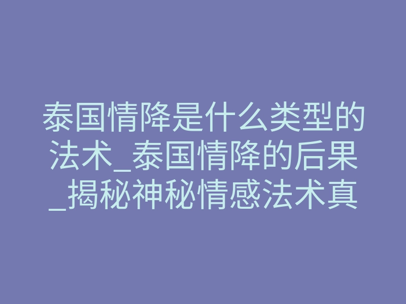 泰国情降是什么类型的法术_泰国情降的后果_揭秘神秘情感法术真相!