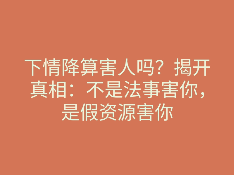 下情降算害人吗?揭开真相:不是法事害你,是假资源害你