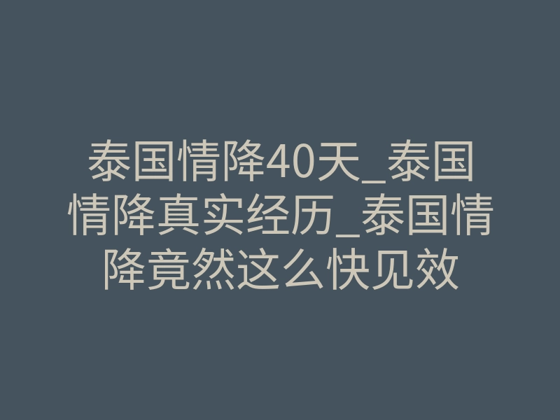 泰国情降40天_泰国情降真实经历_泰国情降竟然这么快见效