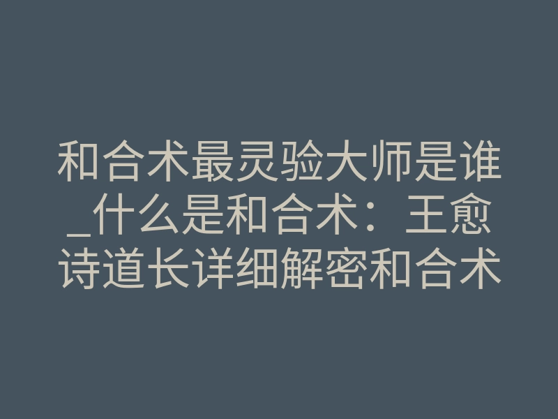 和合术最灵验大师是谁_什么是和合术:王愈诗道长详细解密和合术
