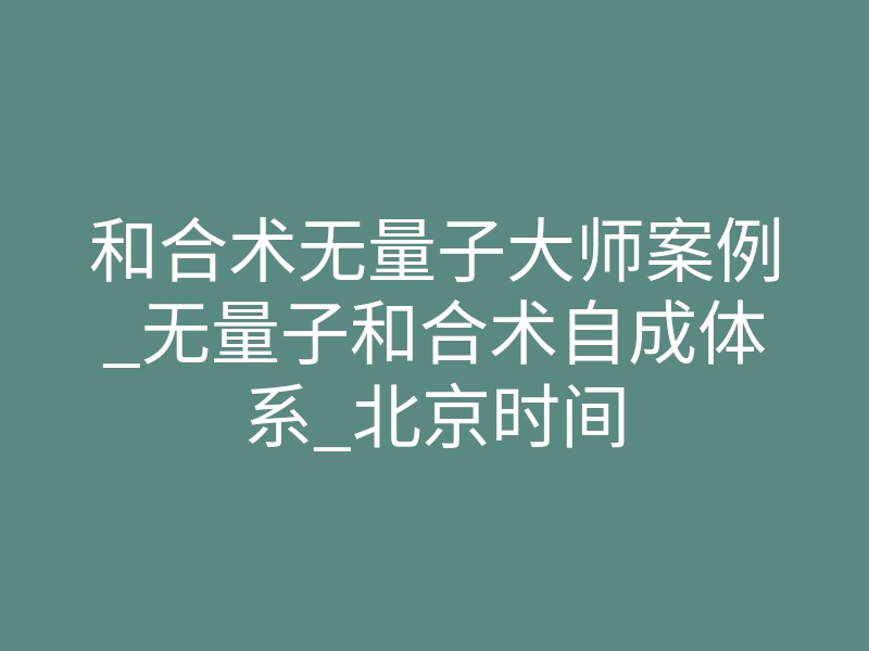 和合术无量子大师案例_无量子和合术自成体系_北京时间