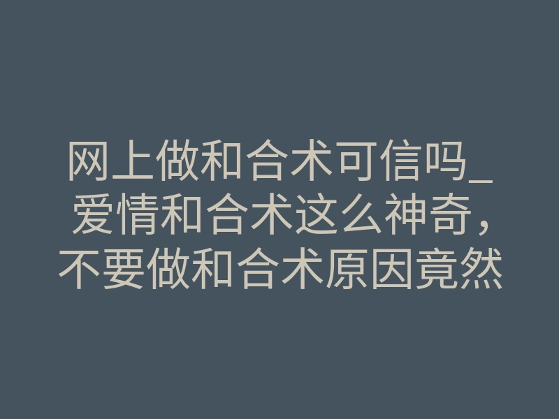 网上做和合术可信吗_爱情和合术这么神奇,不要做和合术原因竟然是