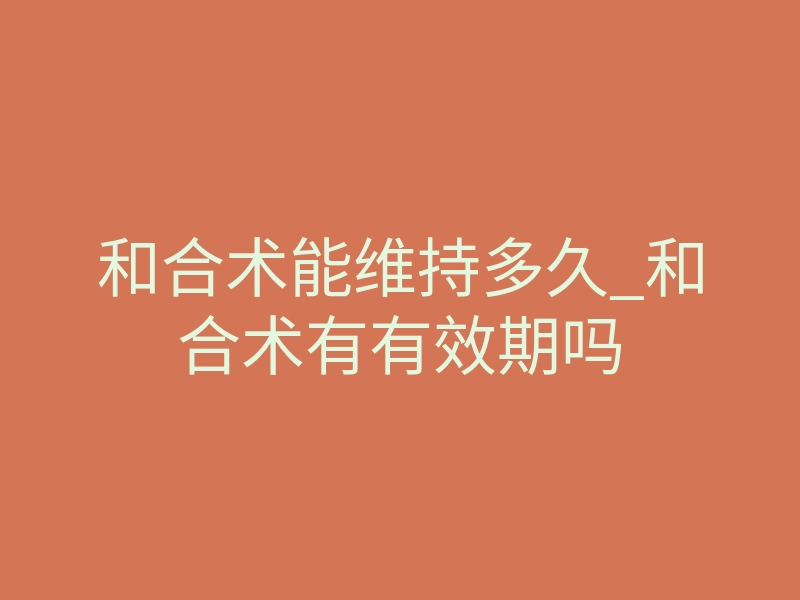 和合术能维持多久_和合术有有效期吗