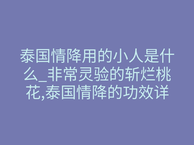 泰国情降用的小人是什么_非常灵验的斩烂桃花,泰国情降的功效详解!(干货)