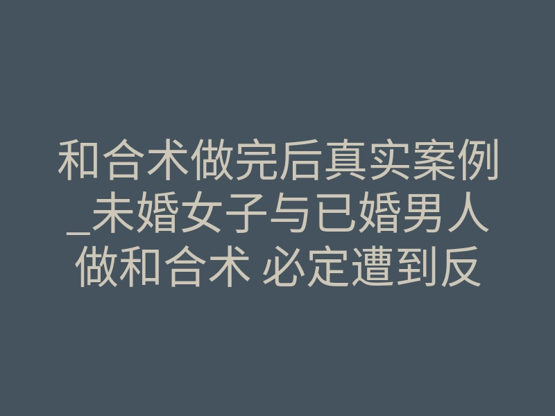 和合术做完后真实案例_未婚女子与已婚男人做和合术 必定遭到反噬