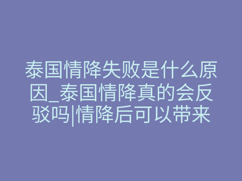 泰国情降失败是什么原因_泰国情降真的会反驳吗|情降后可以带来好运吗