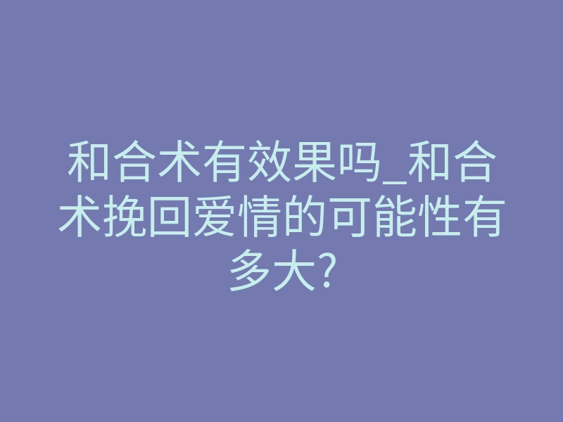 和合术有效果吗_和合术挽回爱情的可能性有多大?