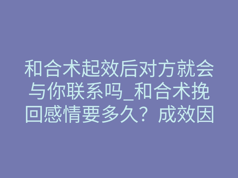 和合术起效后对方就会与你联系吗_和合术挽回感情要多久?成效因人而异