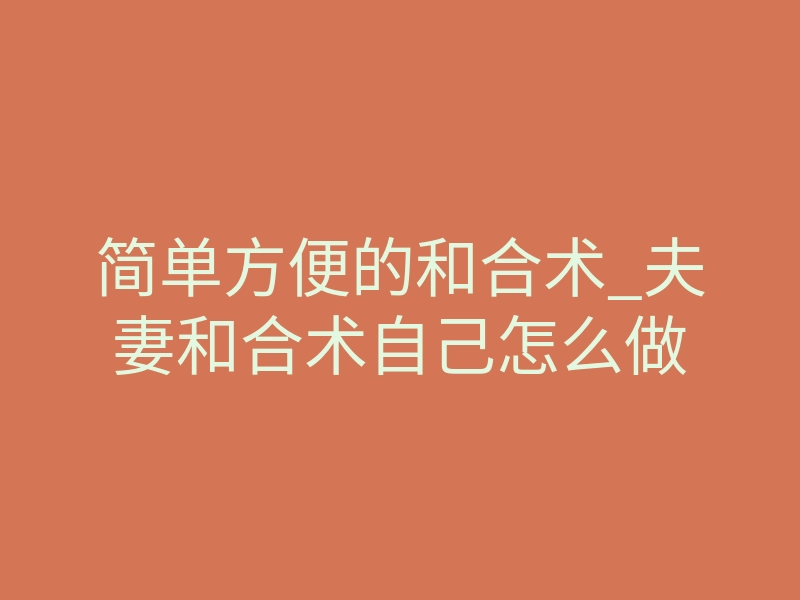 简单方便的和合术_夫妻和合术自己怎么做