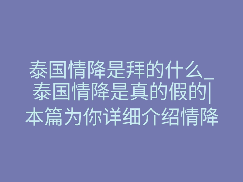 泰国情降是拜的什么_泰国情降是真的假的|本篇为你详细介绍情降的相关法事