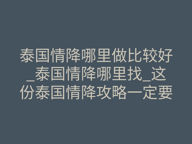泰国情降哪里做比较好_泰国情降哪里找_这份泰国情降攻略一定要收藏!