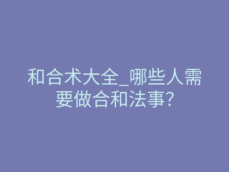 和合术大全_哪些人需要做合和法事?