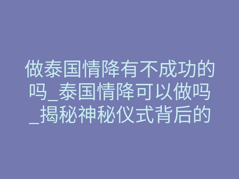 做泰国情降有不成功的吗_泰国情降可以做吗_揭秘神秘仪式背后的故事!